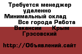 Требуется менеджер удаленно › Минимальный оклад ­ 15 000 - Все города Работа » Вакансии   . Крым,Грэсовский